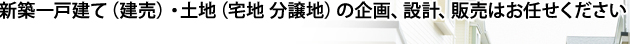 新築一戸建て（建売）・土地（宅地 分譲地）の企画、設計、販売はお任せください